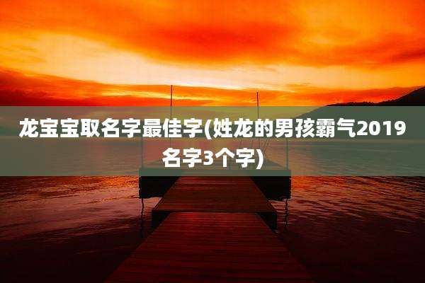 龙宝宝取名字最佳字(姓龙的男孩霸气2019名字3个字)
