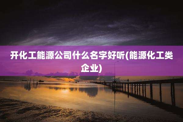 开化工能源公司什么名字好听(能源化工类企业)