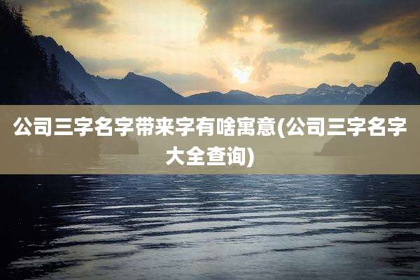 公司三字名字带来字有啥寓意(公司三字名字大全查询)