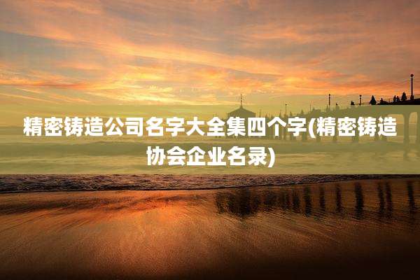 精密铸造公司名字大全集四个字(精密铸造协会企业名录)