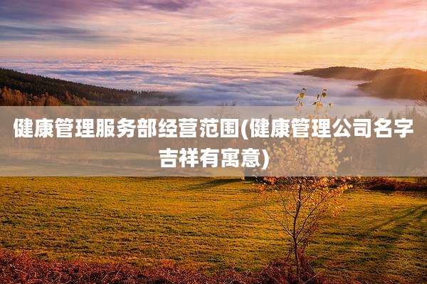 健康管理服务部经营范围(健康管理公司名字吉祥有寓意)