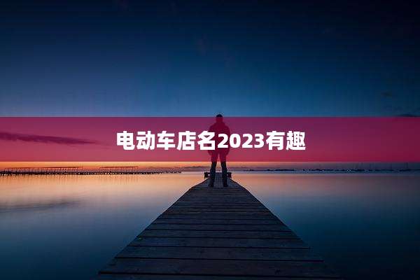 电动车店名2023有趣