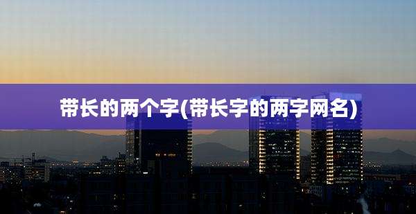 带长的两个字(带长字的两字网名)