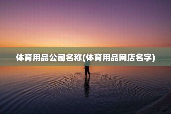 体育用品公司名称(体育用品网店名字)