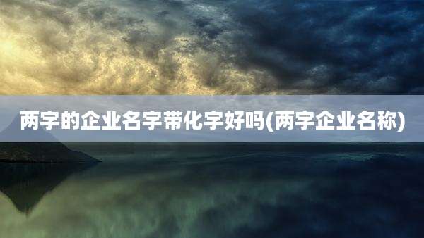 两字的企业名字带化字好吗(两字企业名称)