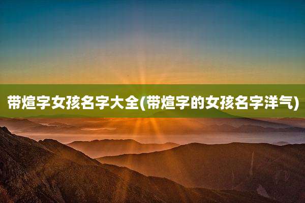 带煊字女孩名字大全(带煊字的女孩名字洋气)