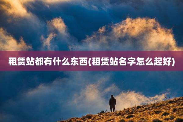 租赁站都有什么东西(租赁站名字怎么起好)