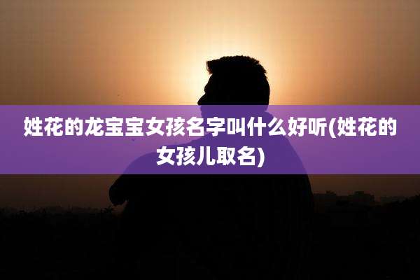 姓花的龙宝宝女孩名字叫什么好听(姓花的女孩儿取名)