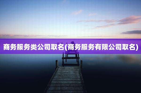 商务服务类公司取名(商务服务有限公司取名)