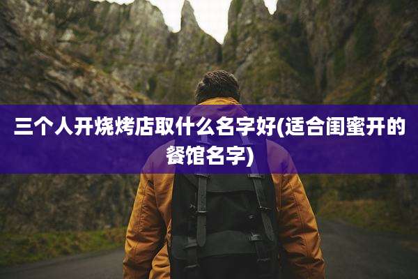 三个人开烧烤店取什么名字好(适合闺蜜开的餐馆名字)