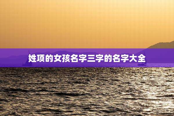姓项的女孩名字三字的名字大全