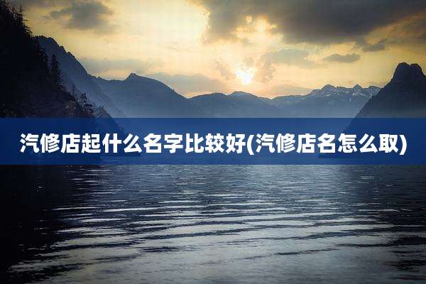 汽修店起什么名字比较好(汽修店名怎么取)