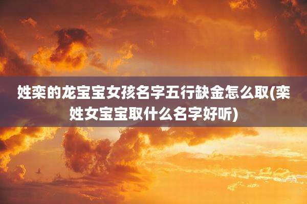 姓栾的龙宝宝女孩名字五行缺金怎么取(栾姓女宝宝取什么名字好听)