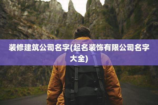 装修建筑公司名字(起名装饰有限公司名字大全)