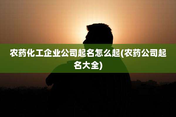 农药化工企业公司起名怎么起(农药公司起名大全)