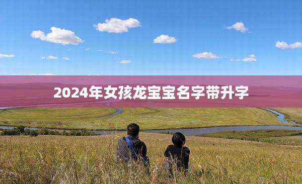 2024年女孩龙宝宝名字带升字