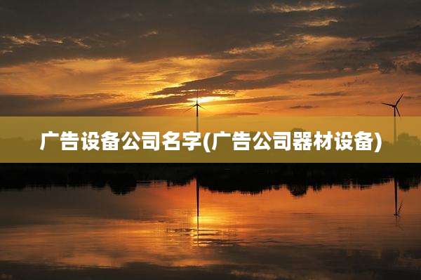 广告设备公司名字(广告公司器材设备)