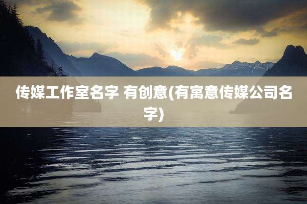 传媒工作室名字 有创意(有寓意传媒公司名字)