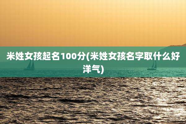 米姓女孩起名100分(米姓女孩名字取什么好洋气)