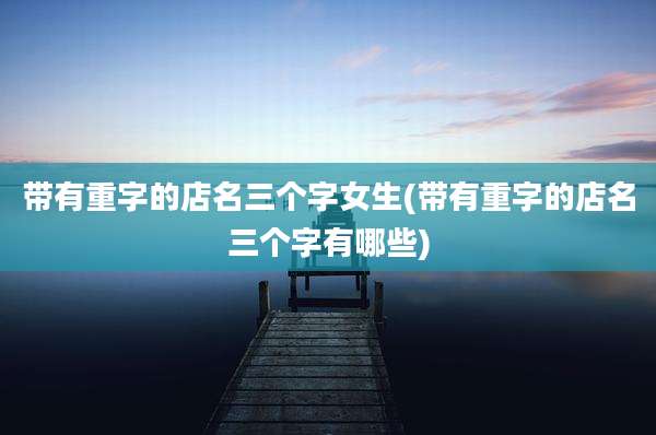 带有重字的店名三个字女生(带有重字的店名三个字有哪些)