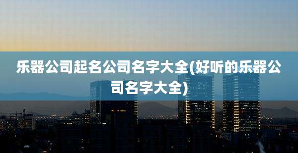 乐器公司起名公司名字大全(好听的乐器公司名字大全)