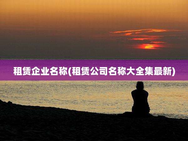 租赁企业名称(租赁公司名称大全集最新)