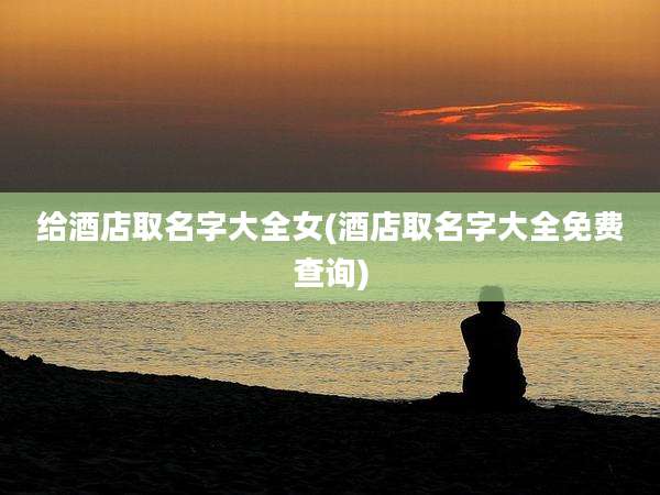 给酒店取名字大全女(酒店取名字大全免费查询)