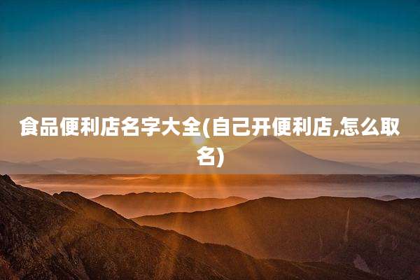 食品便利店名字大全(自己开便利店,怎么取名)