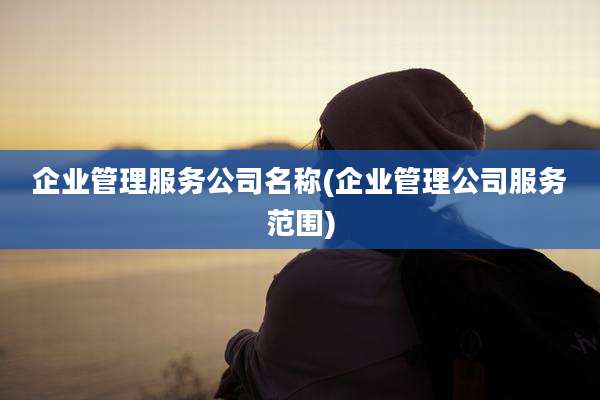企业管理服务公司名称(企业管理公司服务范围)