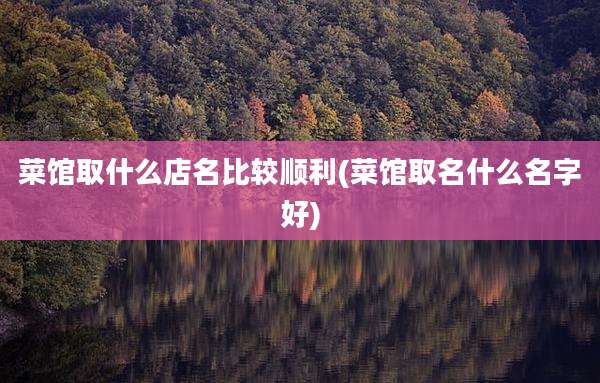菜馆取什么店名比较顺利(菜馆取名什么名字好)