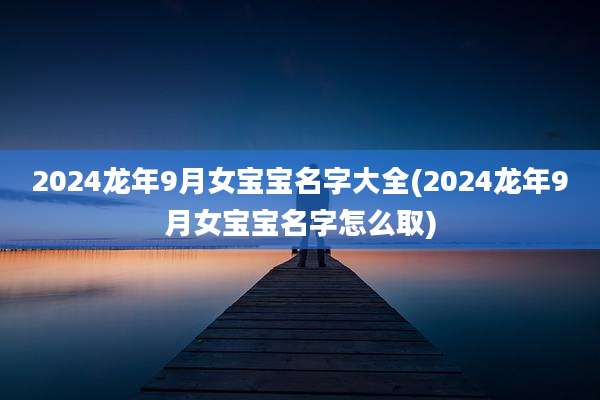 2024龙年9月女宝宝名字大全(2024龙年9月女宝宝名字怎么取)