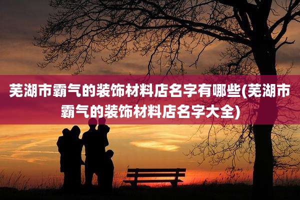 芜湖市霸气的装饰材料店名字有哪些(芜湖市霸气的装饰材料店名字大全)