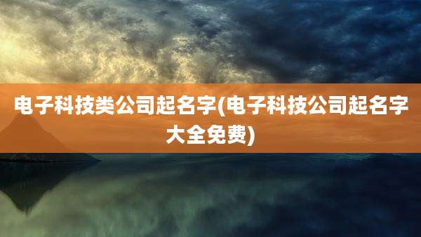 电子科技类公司起名字(电子科技公司起名字大全免费)