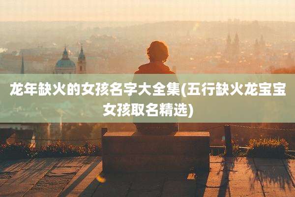 龙年缺火的女孩名字大全集(五行缺火龙宝宝女孩取名精选)