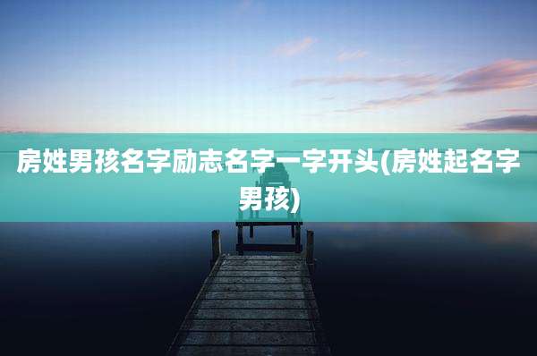 房姓男孩名字励志名字一字开头(房姓起名字男孩)