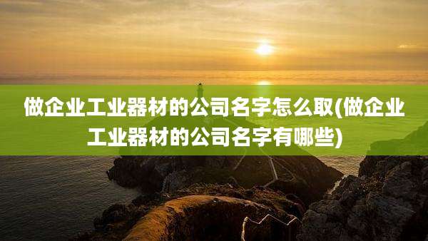做企业工业器材的公司名字怎么取(做企业工业器材的公司名字有哪些)