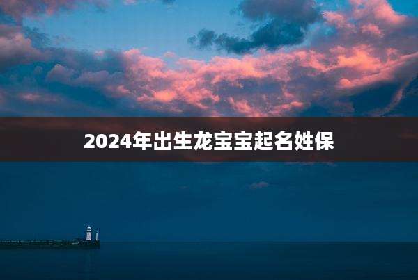 2024年出生龙宝宝起名姓保