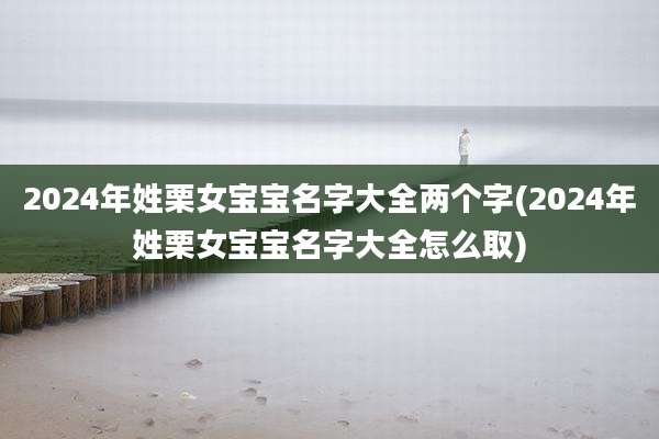 2024年姓栗女宝宝名字大全两个字(2024年姓栗女宝宝名字大全怎么取)