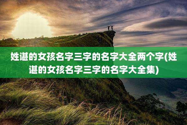 姓谌的女孩名字三字的名字大全两个字(姓谌的女孩名字三字的名字大全集)