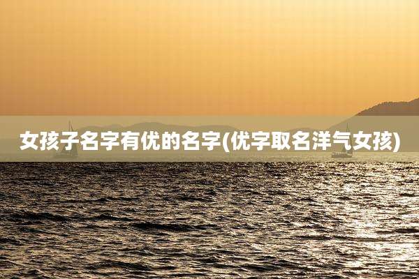 女孩子名字有优的名字(优字取名洋气女孩)