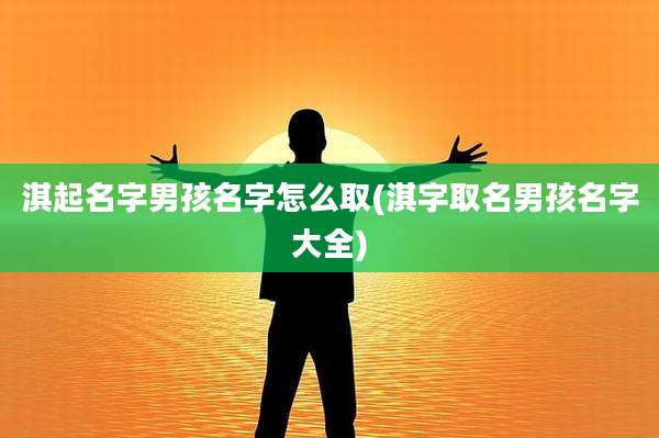 淇起名字男孩名字怎么取(淇字取名男孩名字大全)