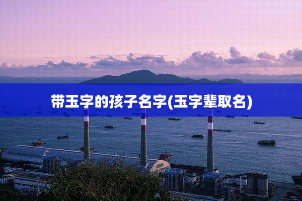 带玉字的孩子名字(玉字辈取名)