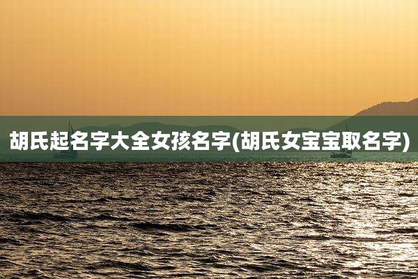 胡氏起名字大全女孩名字(胡氏女宝宝取名字)