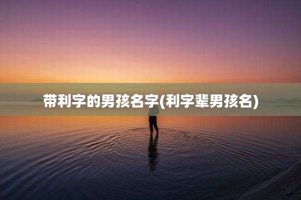 带利字的男孩名字(利字辈男孩名)