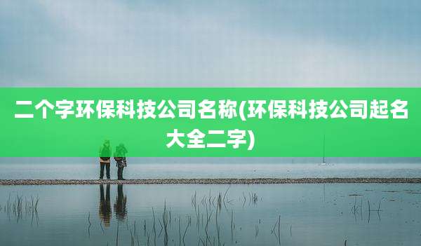 二个字环保科技公司名称(环保科技公司起名大全二字)