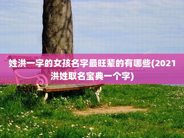 姓洪一字的女孩名字最旺辈的有哪些(2021洪姓取名宝典一个字)