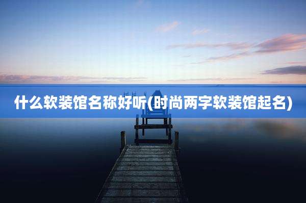 什么软装馆名称好听(时尚两字软装馆起名)