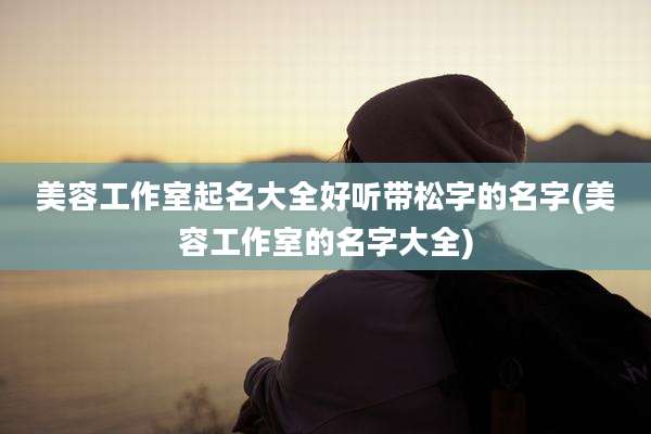 美容工作室起名大全好听带松字的名字(美容工作室的名字大全)