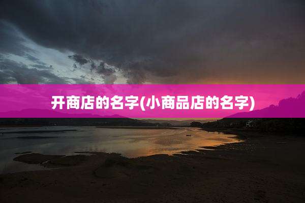 开商店的名字(小商品店的名字)
