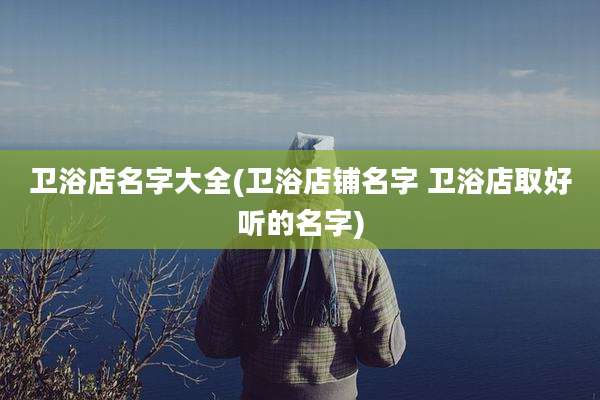 卫浴店名字大全(卫浴店铺名字 卫浴店取好听的名字)